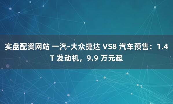 实盘配资网站 一汽-大众捷达 VS8 汽车预售：1.4T 发动机，9.9 万元起