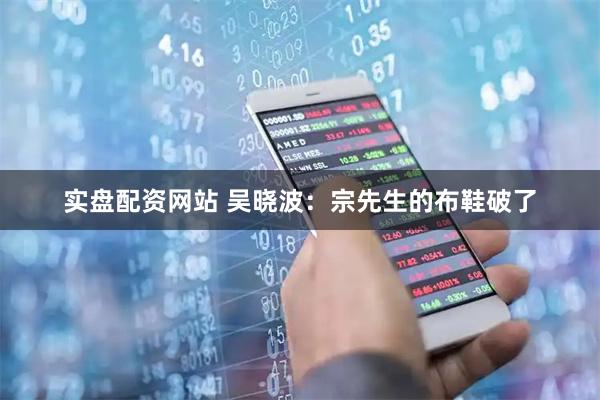 实盘配资网站 吴晓波：宗先生的布鞋破了
