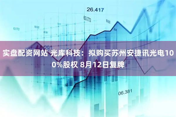 实盘配资网站 光库科技：拟购买苏州安捷讯光电100%股权 8月12日复牌