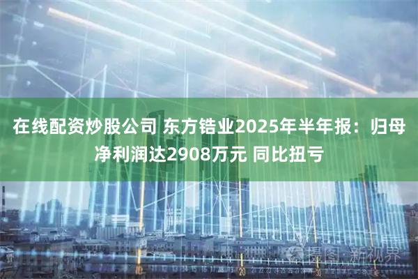 在线配资炒股公司 东方锆业2025年半年报：归母净利润达2908万元 同比扭亏