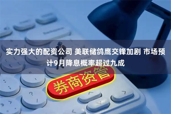 实力强大的配资公司 美联储鸽鹰交锋加剧 市场预计9月降息概率超过九成