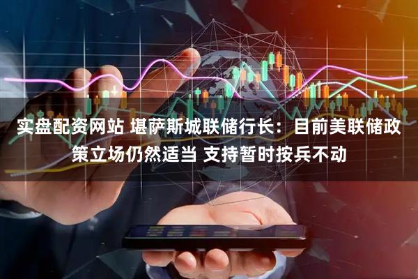 实盘配资网站 堪萨斯城联储行长：目前美联储政策立场仍然适当 支持暂时按兵不动
