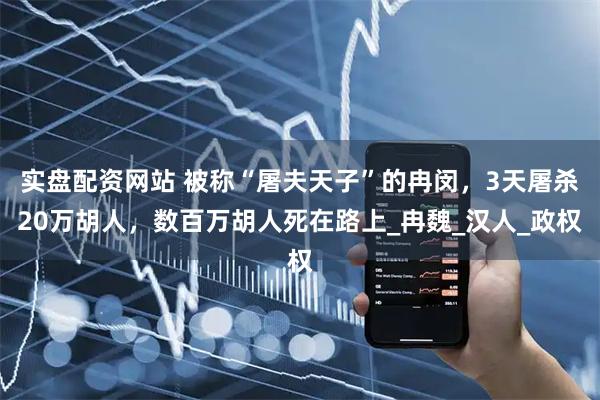 实盘配资网站 被称“屠夫天子”的冉闵，3天屠杀20万胡人，数百万胡人死在路上_冉魏_汉人_政权
