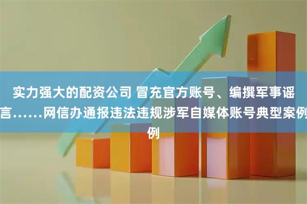实力强大的配资公司 冒充官方账号、编撰军事谣言……网信办通报违法违规涉军自媒体账号典型案例