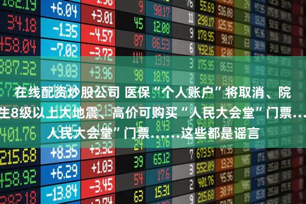 在线配资炒股公司 医保“个人账户”将取消、院士预测广东将发生8级以上大地震、高价可购买“人民大会堂”门票……这些都是谣言
